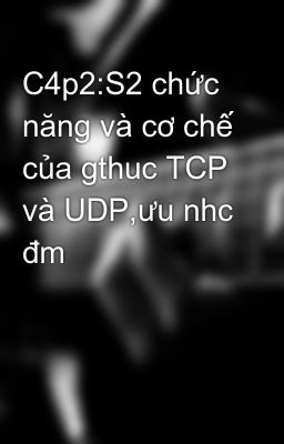 C4p2:S2 chức năng và cơ chế của gthuc TCP và UDP,ưu nhc đm