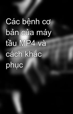 Đọc Truyện Các bệnh cơ bản của máy tầu MP4 và cách khắc phục - Truyen2U.Net