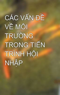 Đọc Truyện CÁC VẤN ĐỀ VỀ MÔI TRƯỜNG TRONG TIẾN TRÌNH HỘI NHẬP - Truyen2U.Net