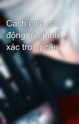 Cách chia các động từ chính xác trong câu