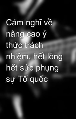 Cảm nghĩ về nâng cao ý thức trách nhiệm, hết lòng hết sức phụng sự Tổ quốc