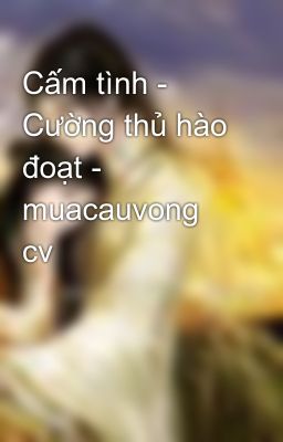 Đọc Truyện Cấm tình - Cường thủ hào đoạt - muacauvong cv - Truyen2U.Net