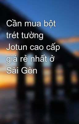Cần mua bột trét tường Jotun cao cấp giá rẻ nhất ở Sài Gòn