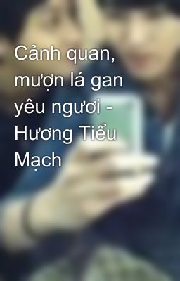 Cảnh quan, mượn lá gan yêu ngươi - Hương Tiểu Mạch