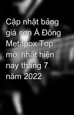 Cập nhật bảng giá sơn Á Đông Metapox Top mới nhất hiện nay tháng 7 năm 2022