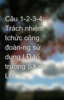 Đọc Truyện Câu 1-2-3-4: Trách nhiệm tchức công đoàn-ng sử dụng LĐ-tổ trưởng SX-ng LĐ - Truyen2U.Net