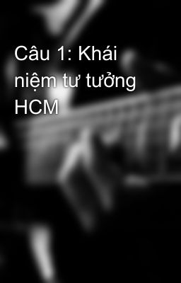 Câu 1: Khái niệm tư tưởng HCM