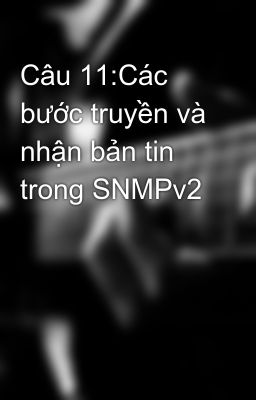 Câu 11:Các bước truyền và nhận bản tin trong SNMPv2