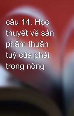 câu 14. Học thuyết về sản phẩm thuần tuý của phái trọng nông