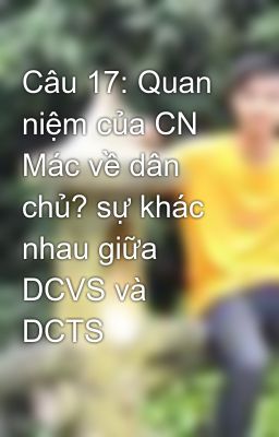 Câu 17: Quan niệm của CN Mác về dân chủ? sự khác nhau giữa DCVS và DCTS