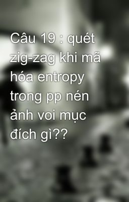 Câu 19 : quét zig-zag khi mã hóa entropy trong pp nén ảnh voi mục đích gì??