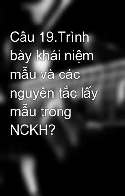 Câu 19.Trình bày khái niệm mẫu và các nguyên tắc lấy mẫu trong NCKH?