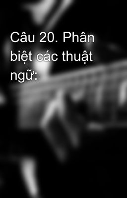 Đọc Truyện Câu 20. Phân biệt các thuật ngữ: - Truyen2U.Net