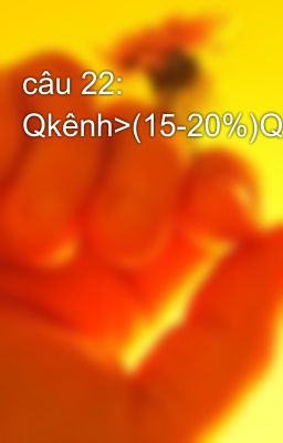 câu 22: Qkênh>(15-20%)Qs