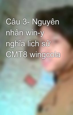 Câu 3- Nguyên nhân win-y nghĩa lich sử CMT8 wingcola