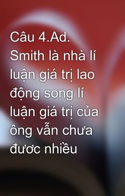 Đọc Truyện Câu 4.Ad. Smith là nhà lí luận giá trị lao động song lí luận giá trị của ông vẫn chưa đươc nhiều - Truyen2U.Net