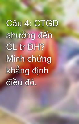 Câu 4: CTGD ahưởng đến CL tr ĐH? Minh chứng khẳng định điều đó.