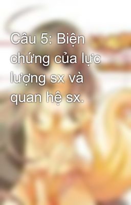 Câu 5: Biện chứng của lực lượng sx và quan hệ sx.