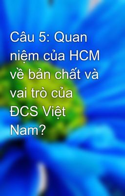 Câu 5: Quan niệm của HCM về bản chất và vai trò của ĐCS Việt Nam?