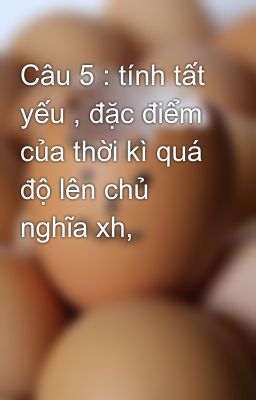 Câu 5 : tính tất yếu , đặc điểm của thời kì quá độ lên chủ nghĩa xh,