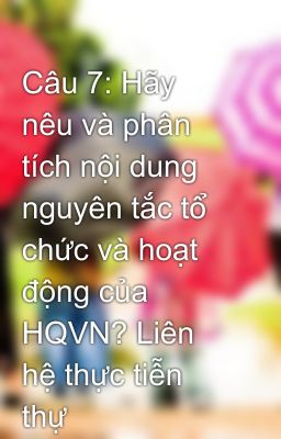 Câu 7: Hãy nêu và phân tích nội dung nguyên tắc tổ chức và hoạt động của HQVN? Liên hệ thực tiễn thự