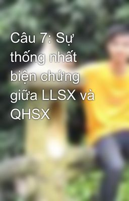 Câu 7: Sự thống nhất biện chứng giữa LLSX và QHSX
