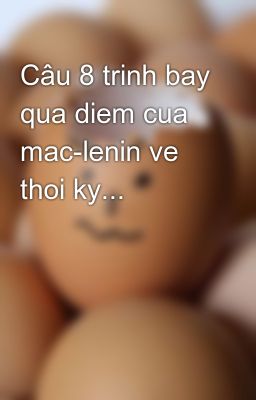 Câu 8 trinh bay qua diem cua mac-lenin ve thoi ky...