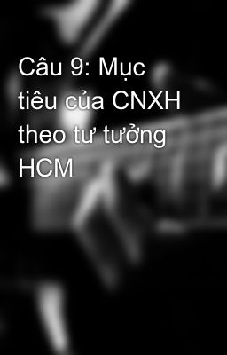 Câu 9: Mục tiêu của CNXH theo tư tưởng HCM
