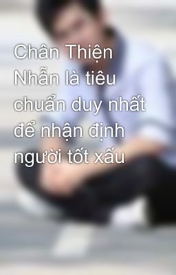 Chân Thiện Nhẫn là tiêu chuẩn duy nhất để nhận định người tốt xấu