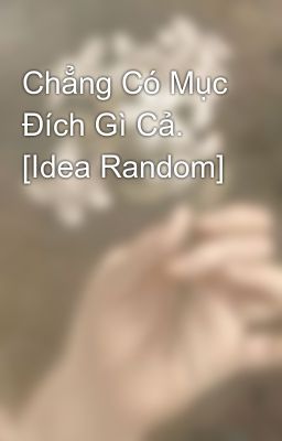 Chẳng Có Mục Đích Gì Cả. [Idea Random]