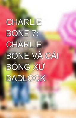 CHARLIE BONE 7: CHARLIE BONE VÀ CÁI BÓNG XỨ BADLOCK