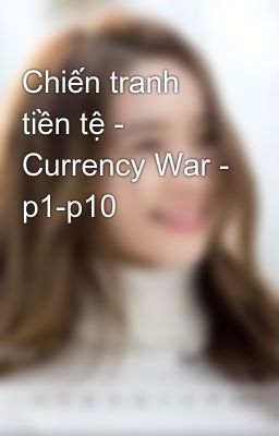 Chiến tranh tiền tệ - Currency War - p1-p10