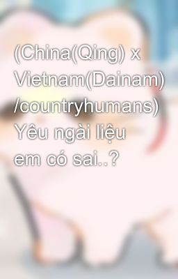 (China(Qing) x Vietnam(Dainam) /countryhumans) Yêu ngài liệu em có sai..? 