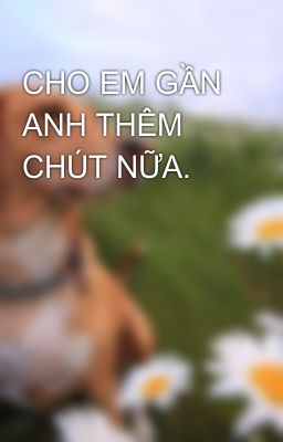 CHO EM GẦN ANH THÊM CHÚT NỮA.