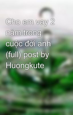 Cho em vay 2 năm trong cuộc đời anh (full) post by Huongkute