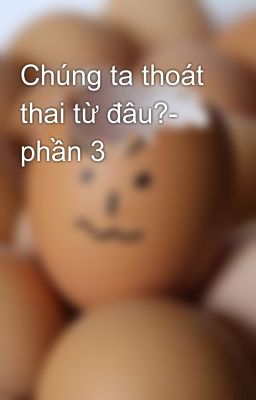 Chúng ta thoát thai từ đâu?- phần 3