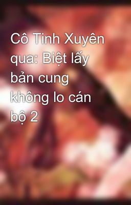 Cô Tinh Xuyên qua: Biệt lấy bản cung không lo cán bộ 2