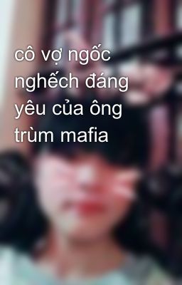 cô vợ ngốc nghếch đáng yêu của ông trùm mafia 