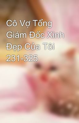 Cô Vợ Tổng Giám Đốc Xinh Đẹp Của Tôi 231-325