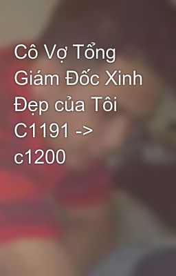 Cô Vợ Tổng Giám Đốc Xinh Đẹp của Tôi C1191 -> c1200