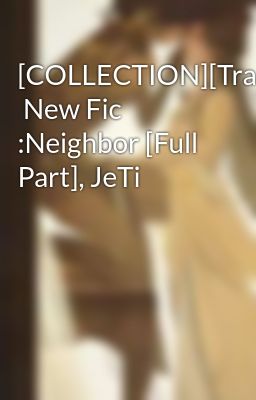 [COLLECTION][Trans]  New Fic :Neighbor [Full Part], JeTi