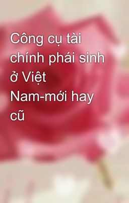 Công cụ tài chính phái sinh ở Việt Nam-mới hay cũ