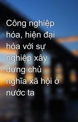 Công nghiệp hóa, hiện đại hóa với sự nghiệp xây dựng chủ nghĩa xã hội ở nước ta