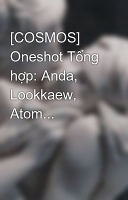 [COSMOS] Oneshot Tổng hợp: Anda, Lookkaew, Atom...