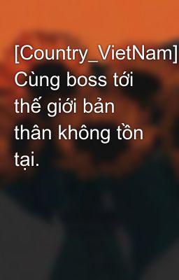 Đọc Truyện [Country_VietNam] Cùng boss tới thế giới bản thân không tồn tại. - Truyen2U.Net