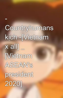 Đọc Truyện - Countryhumans kịch -[Vietnam x all] _ [Vietnam ASEAN's president 2020] - Truyen2U.Net