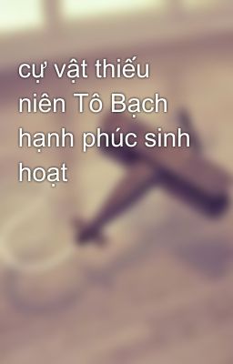 cự vật thiếu niên Tô Bạch hạnh phúc sinh hoạt