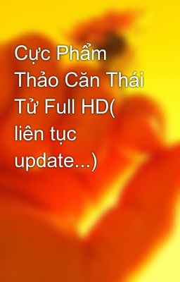 Cực Phẩm Thảo Căn Thái Tử Full HD( liên tục update...)