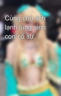 Cùng chủ tịch lạnh lùng sinh con cố sự