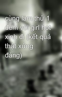 cùng làm thử 1 đêm với girl hot xinh đi (kết quả thật xứng đáng)